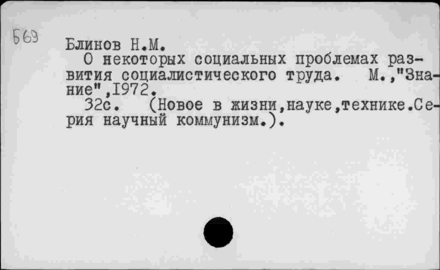 ﻿Блинов Н.М.
О некоторых социальных проблемах развития социалистического труда. М.,”3на ние”,1972.
32с. (Новое в жизни,науке»технике.Се рия научный коммунизм.).